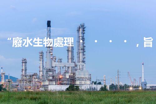“廢水生物處理，旨在凈化水源，守護(hù)碧水藍(lán)天”